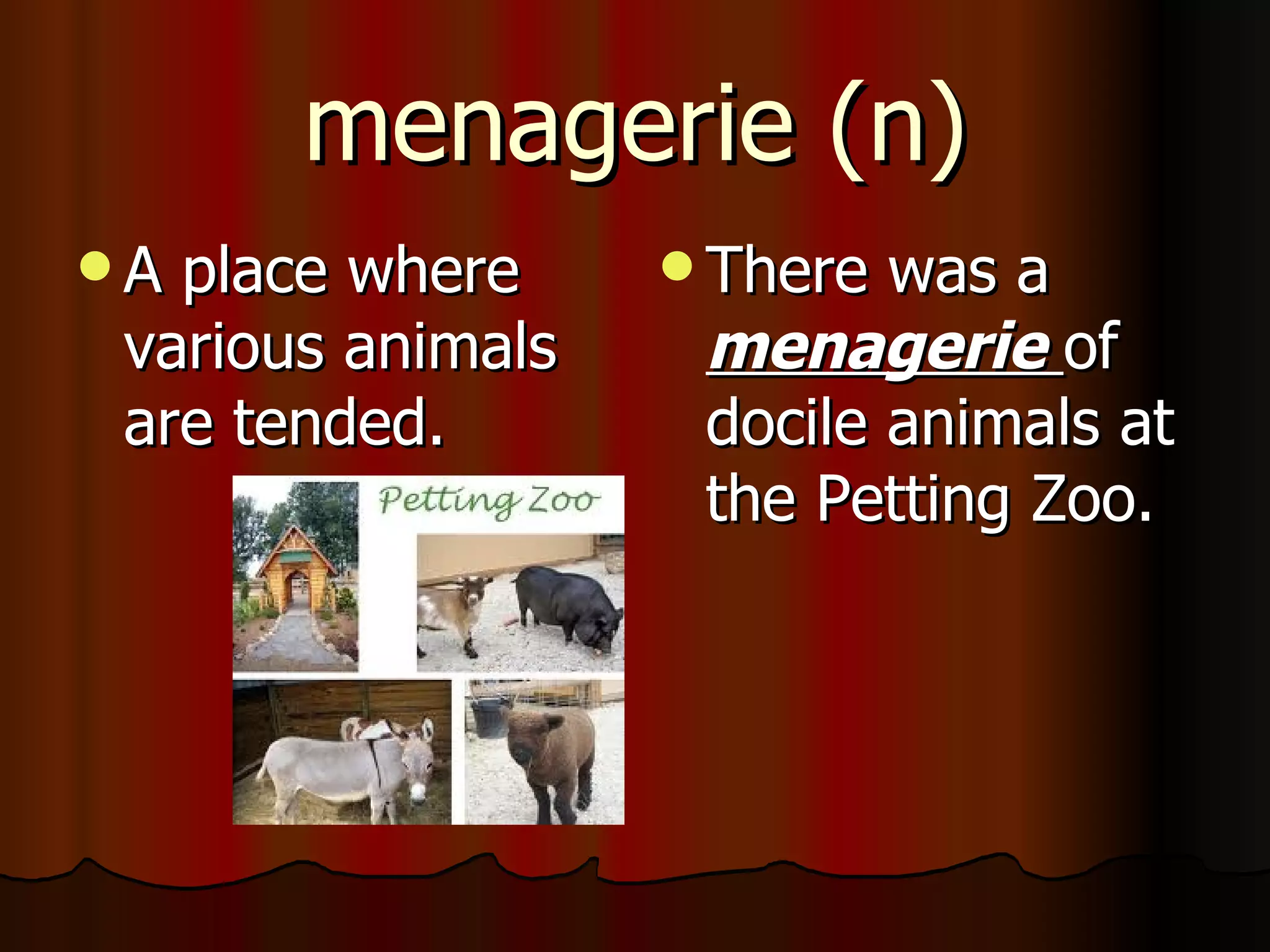menagerie (n)
A place where      There was a
 various animals    menagerie of
 are tended.        docile animals at
                    the Petting Zoo.
 