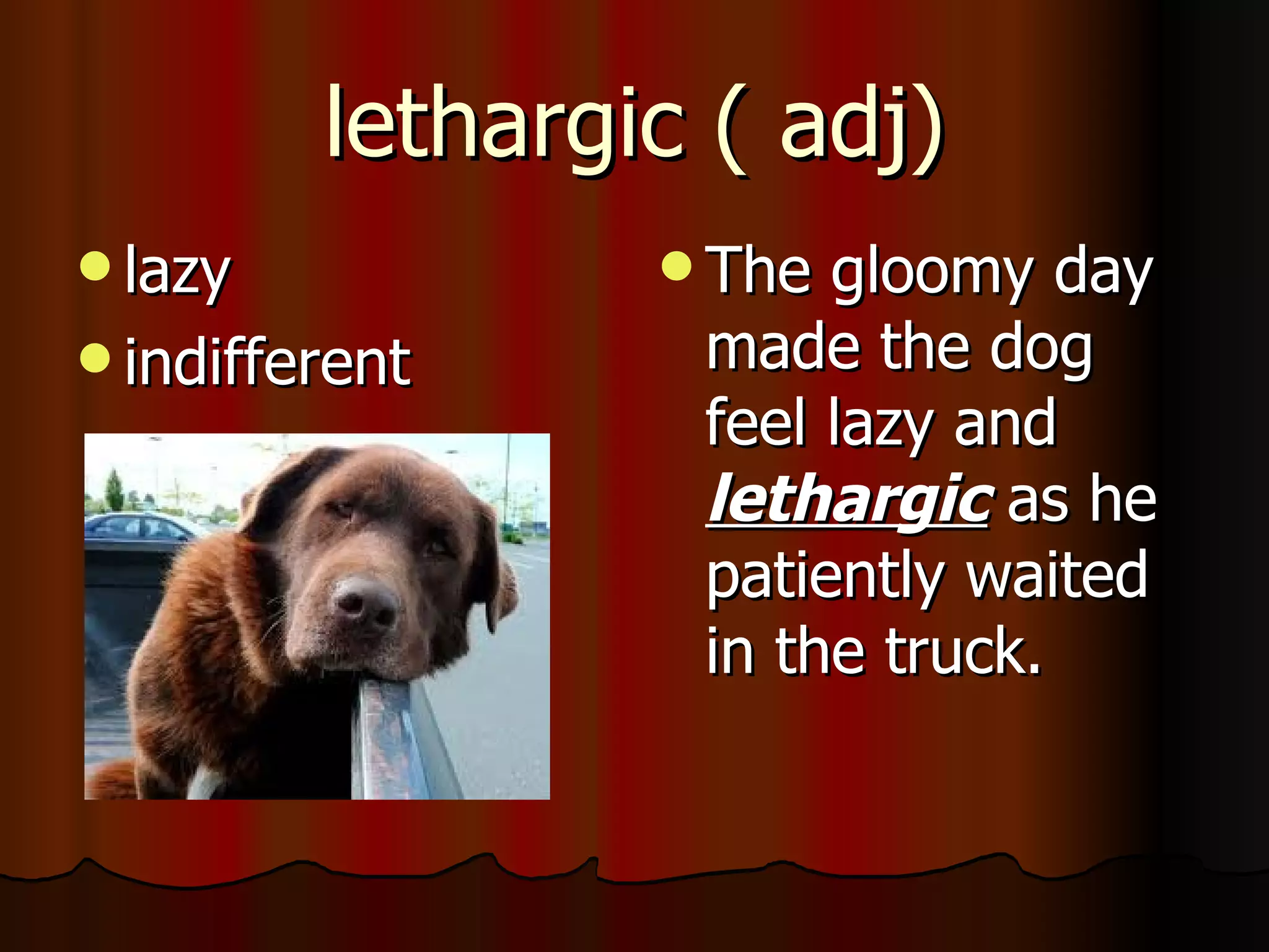 lethargic ( adj)
 lazy            The gloomy day
 indifferent     made the dog
                  feel lazy and
                  lethargic as he
                  patiently waited
                  in the truck.
 