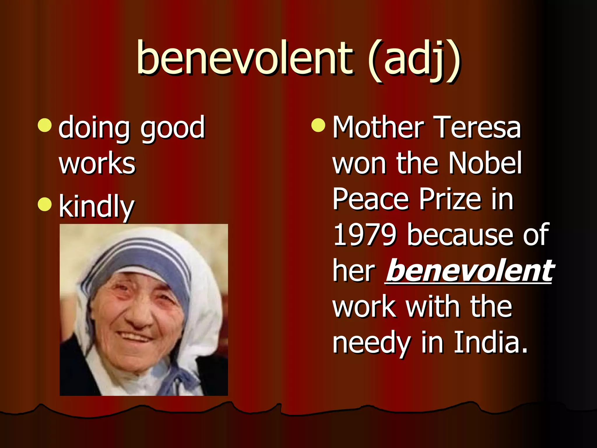 benevolent (adj)
 doing    good    MotherTeresa
  works            won the Nobel
 kindly           Peace Prize in
                   1979 because of
                   her benevolent
                   work with the
                   needy in India.
 