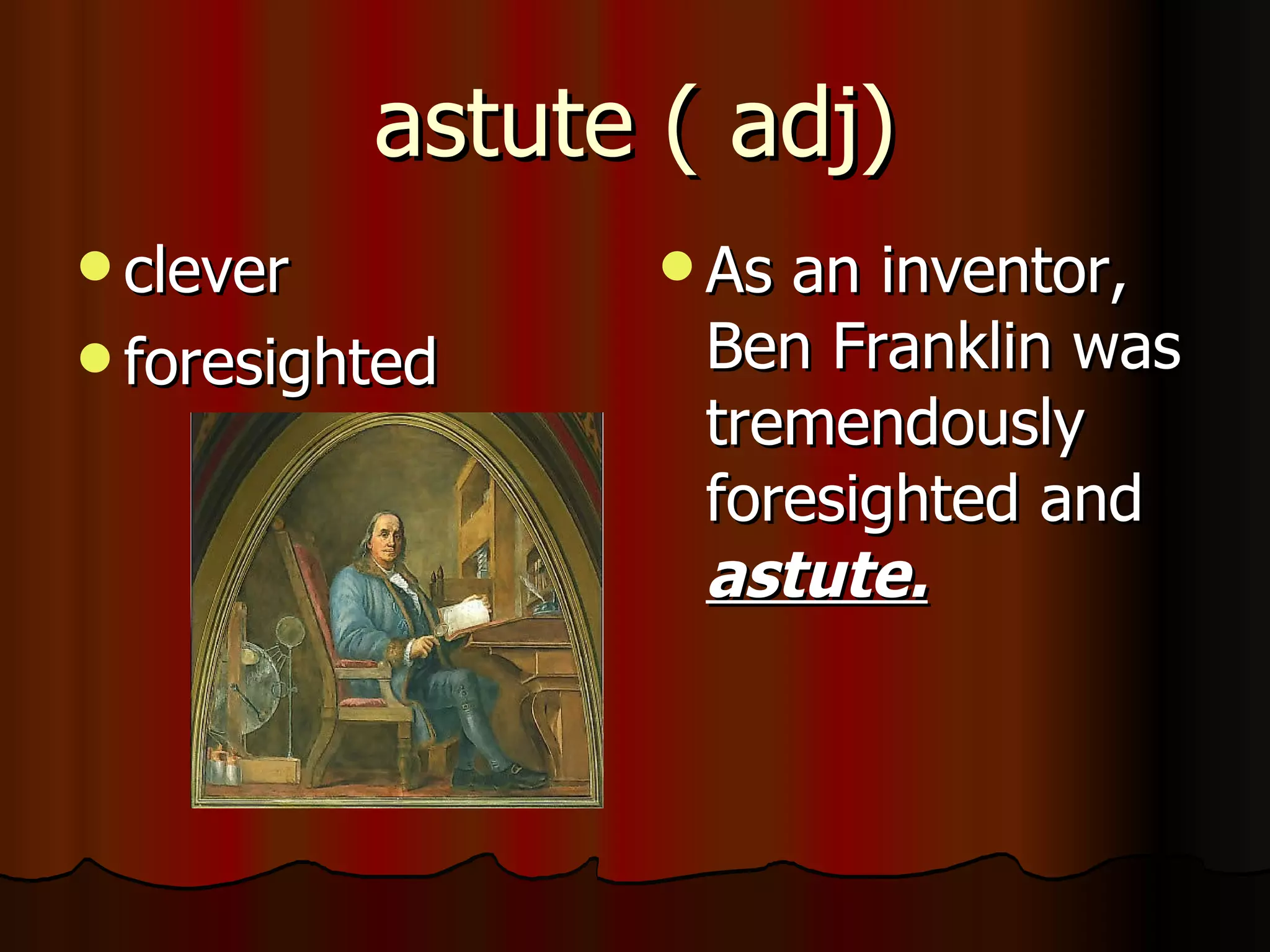 astute ( adj)
 clever           Asan inventor,
 foresighted      Ben Franklin was
                   tremendously
                   foresighted and
                   astute.
 