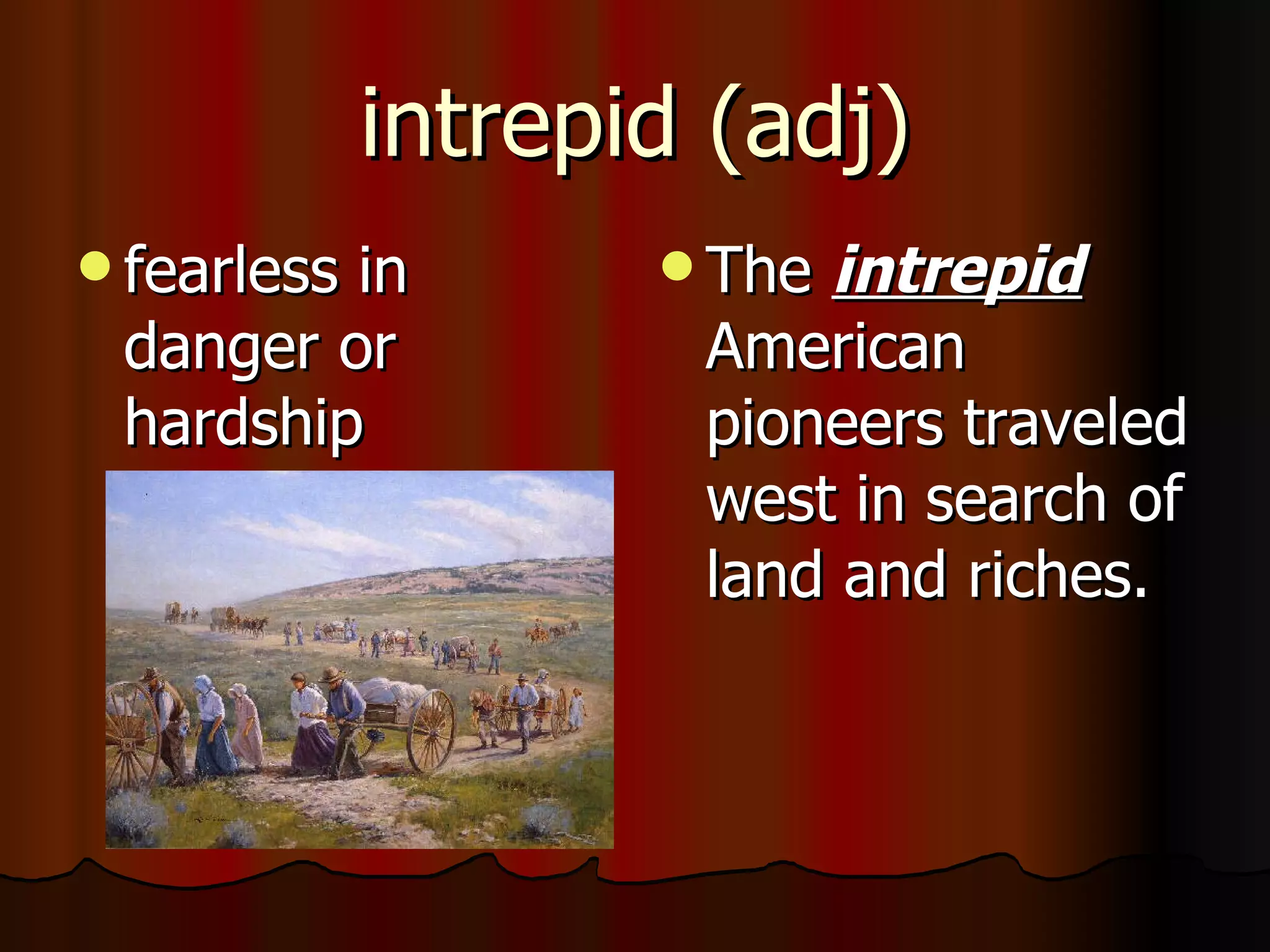 intrepid (adj)
 fearless
         in          Theintrepid
 danger or           American
 hardship            pioneers traveled
                     west in search of
                     land and riches.
 