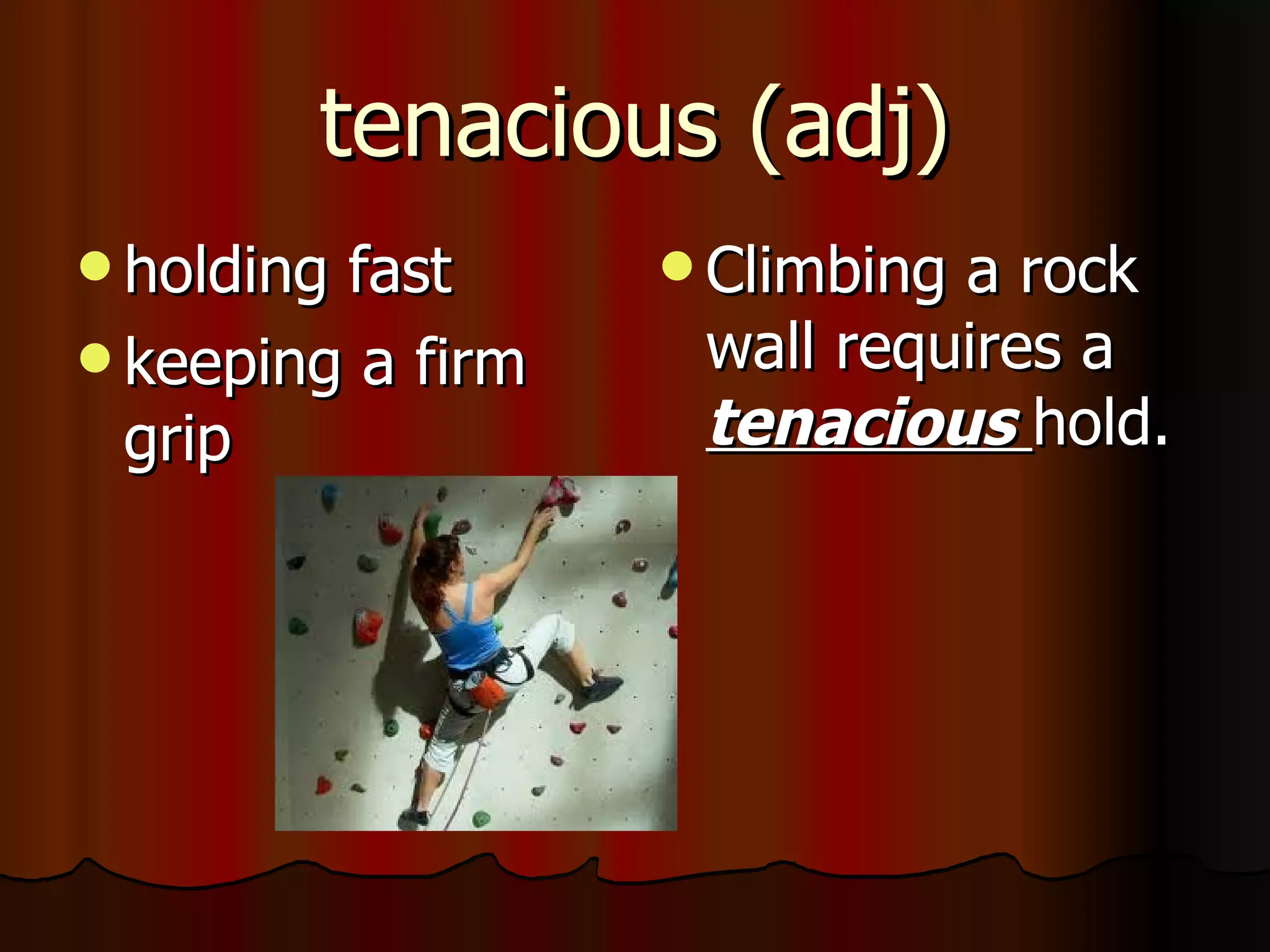 tenacious (adj)
 holdingfast       Climbinga rock
 keeping a firm    wall requires a
  grip              tenacious hold.
 