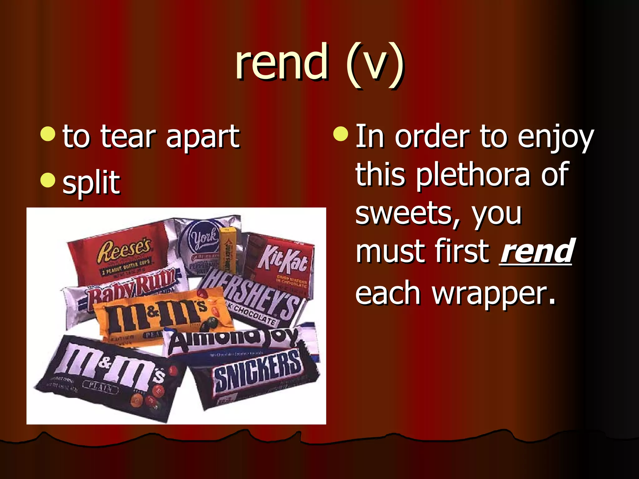 rend (v)
 to tear apart    Inorder to enjoy
 split            this plethora of
                   sweets, you
                   must first rend
                   each wrapper.
 