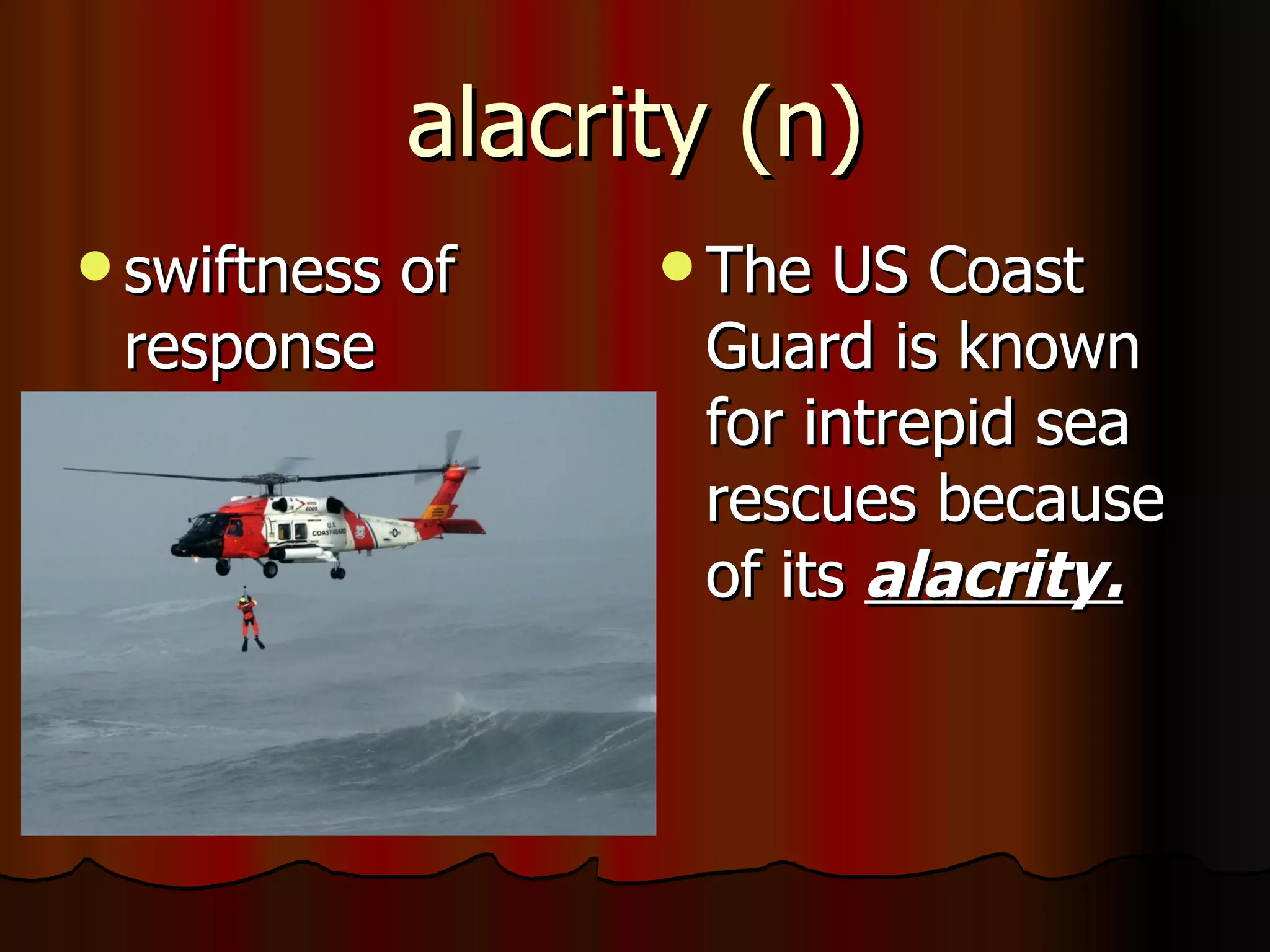 alacrity (n)
 swiftness   of     The  US Coast
 response            Guard is known
                     for intrepid sea
                     rescues because
                     of its alacrity.
 