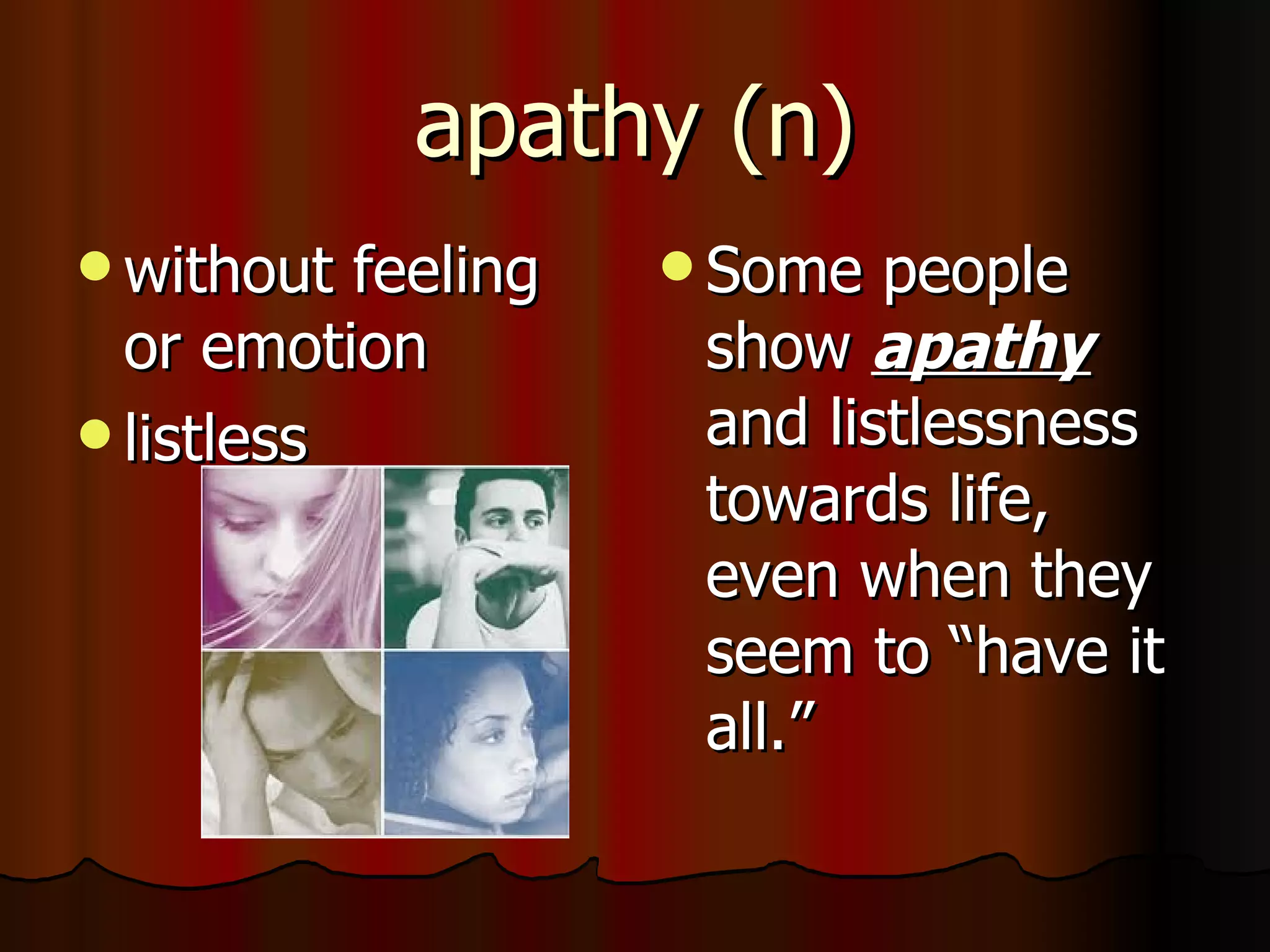 apathy (n)
 without  feeling    Some  people
  or emotion          show apathy
 listless            and listlessness
                      towards life,
                      even when they
                      seem to “have it
                      all.”
 