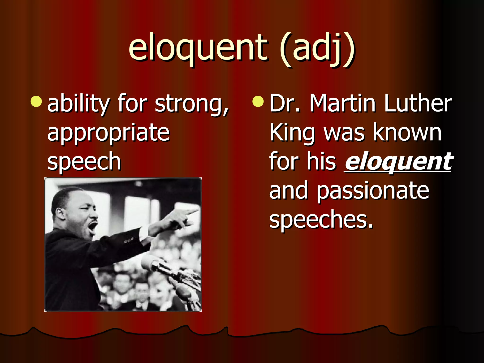 eloquent (adj)
 ability
       for strong,  Dr. Martin Luther
 appropriate         King was known
 speech              for his eloquent
                     and passionate
                     speeches.
 
