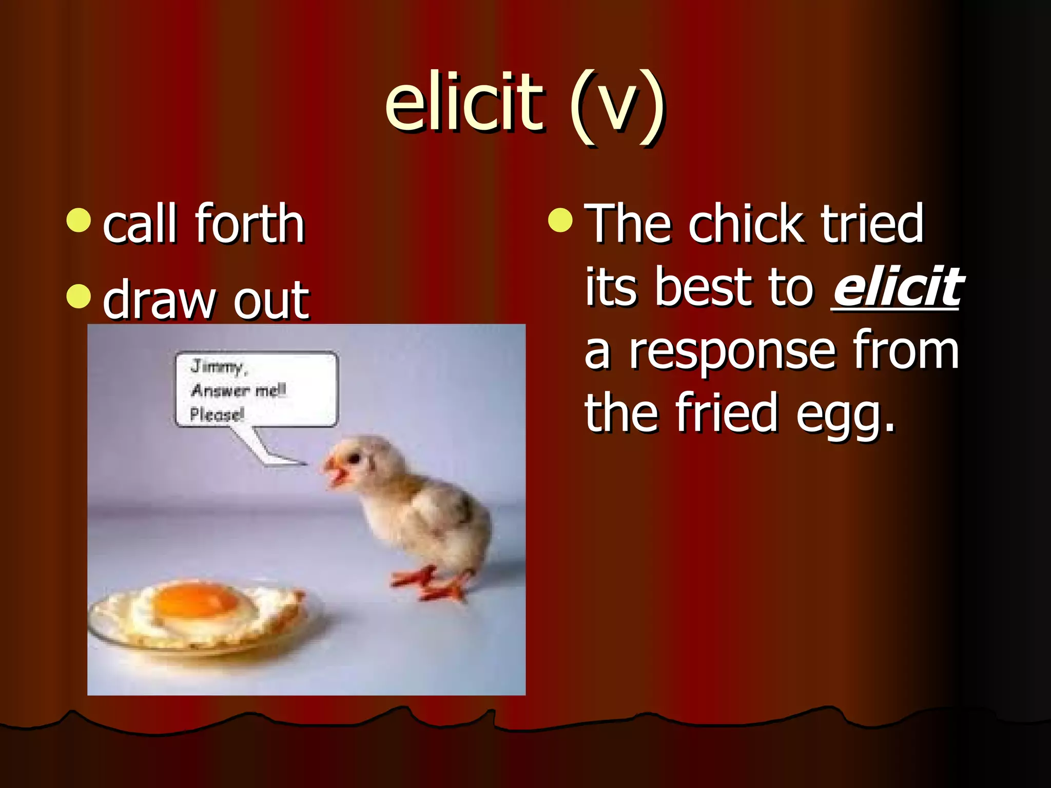 elicit (v)
 call
     forth         The chick tried
 draw out         its best to elicit
                   a response from
                   the fried egg.
 