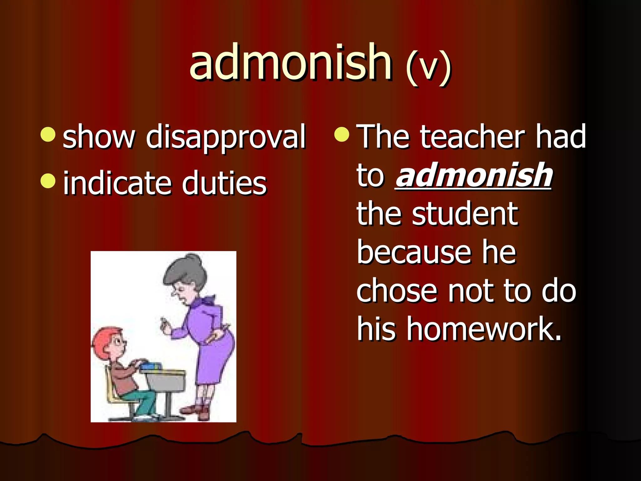 admonish (v)
 show  disapproval  The teacher had
 indicate duties     to admonish
                      the student
                      because he
                      chose not to do
                      his homework.
 