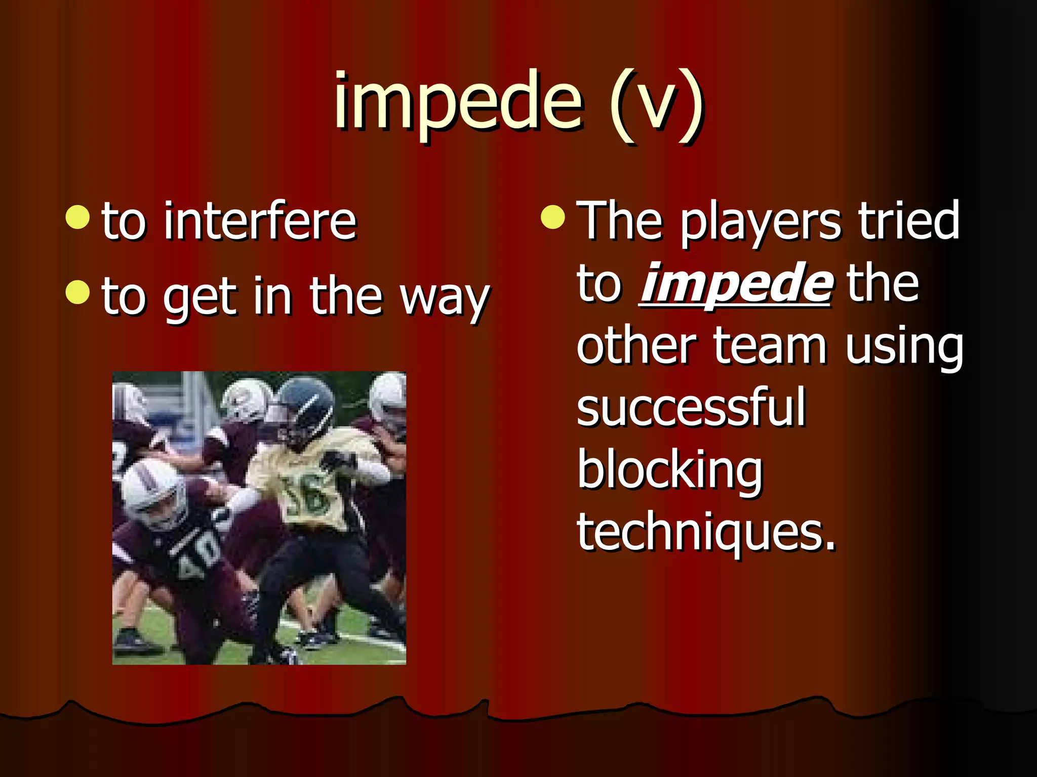 impede (v)
 to interfere       The players tried
 to get in the way   to impede the
                      other team using
                      successful
                      blocking
                      techniques.
 