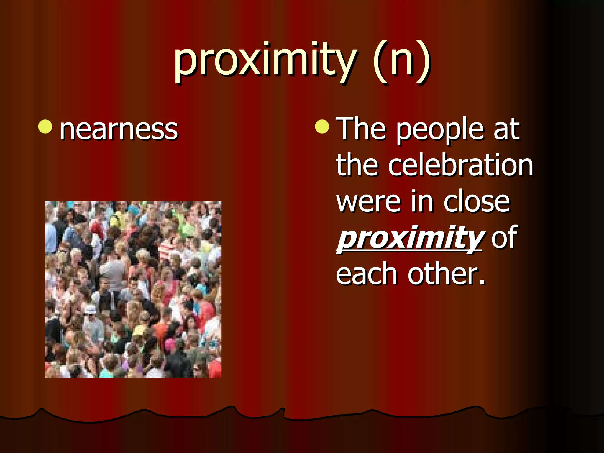 proximity (n)
 nearness      The  people at
                 the celebration
                 were in close
                 proximity of
                 each other.
 