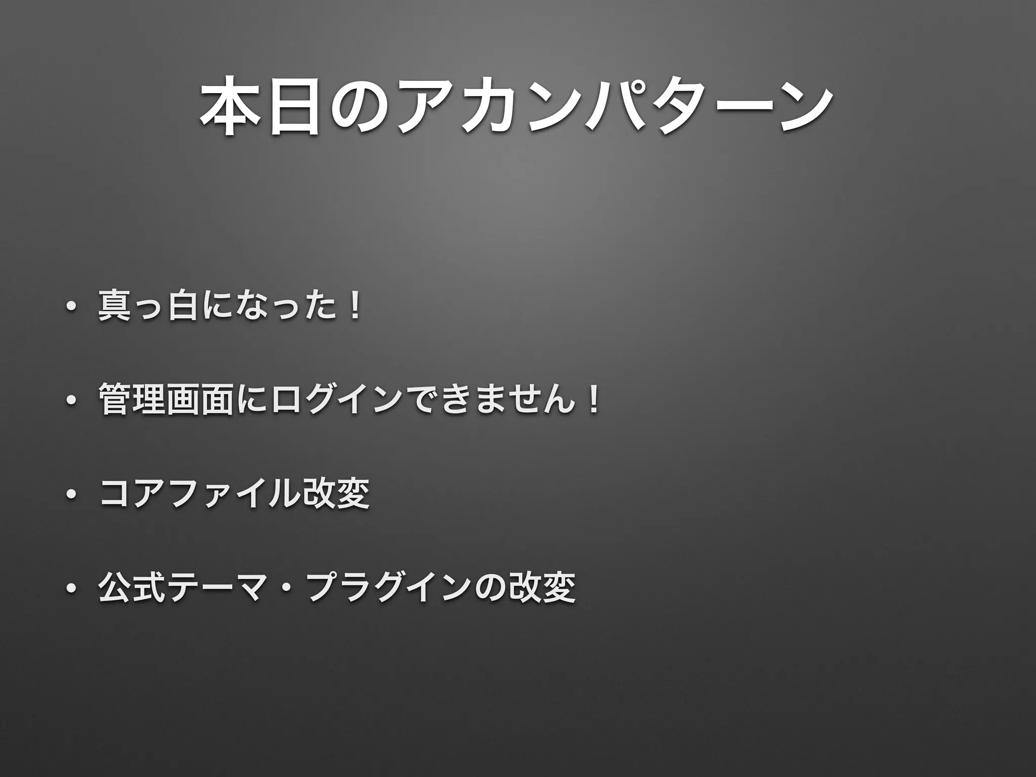 本日のアカンパターン 
• 真っ白になった！ 
• 管理画面にログインできません！ 
• コアファイル改変 
• 公式テーマ・プラグインの改変 
 