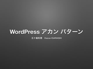 WordPress アカン パターン 
五十嵐和恵　Kazue IGARASHI 
 