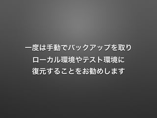 一度は手動でバックアップを取り 
ローカル環境やテスト環境に 
復元することをお勧めします 
 