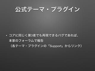 公式テーマ・プラグイン 
• コアに同じく第3者でも再現できるバグであれば、 
本家のフォーラムで報告 
（各テーマ・プラグインの「Support」からリンク） 
 