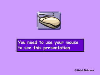 You need to use your mouse to see this presentation © Heidi Behrens 