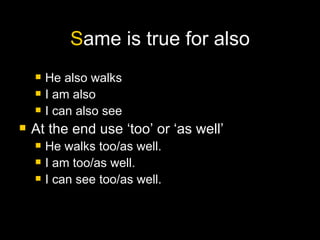 S ame is true for also He also walks  I am also I can also see At the end use ‘too’ or ‘as well’ He walks too/as well. I am too/as well. I can see too/as well. 