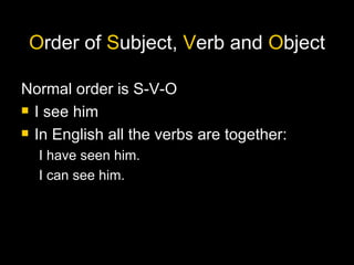 O rder of  S ubject,  V erb and  O bject Normal order is S-V-O  I see him In English all the verbs are together: I have seen him. I can see him. 