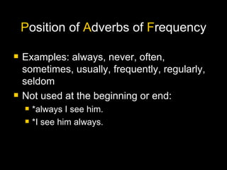 P osition of  A dverbs of  F requency Examples: always, never, often, sometimes, usually, frequently, regularly, seldom Not used at the beginning or end: *always I see him. *I see him always. 