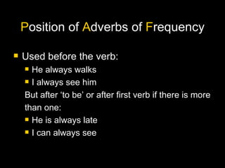 P osition of  A dverbs of  F requency Used before the verb: He always walks  I always see him  But after ‘to be’ or after first verb if there is more than one: He is always late  I can always see 