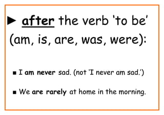 ► after the verb ‘to be’
(am, is, are, was, were):

 ■ I am never sad. (not ‘I never am sad.’)

 ■ We are rarely at home in the morning.
 