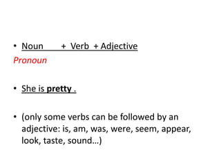 Noun        +  Verb  + Adjective                PronounShe is pretty .(only some verbs can be followed by an adjective: is, am, was, were, seem, appear, look, taste, sound…)