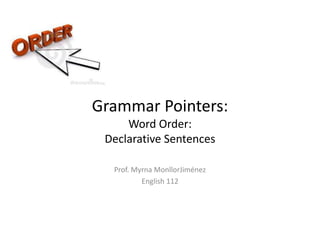 Grammar Pointers:Word Order: Declarative Sentences Prof. Myrna MonllorJiménez English 112 