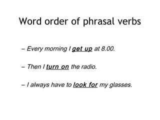 Word order of phrasal verbs
– Every morning I get up at 8.00.
– Then I turn on the radio.
– I always have to look for my glasses.
 