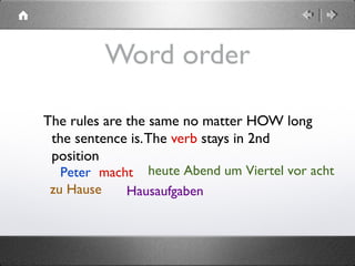  
Word order
The rules are the same no matter HOW long
the sentence is.The verb stays in 2nd
position
Peter macht heute Abend um Viertel vor acht
zu Hause Hausaufgaben
 
