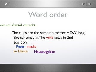  
Word order
The rules are the same no matter HOW long
the sentence is.The verb stays in 2nd
position
Peter macht
end um Viertel vor acht
zu Hause Hausaufgaben
 