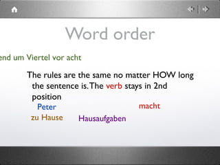  
Word order
The rules are the same no matter HOW long
the sentence is.The verb stays in 2nd
position
Peter macht
end um Viertel vor acht
zu Hause Hausaufgaben
 