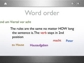  
Word order
The rules are the same no matter HOW long
the sentence is.The verb stays in 2nd
position
Petermacht
end um Viertel vor acht
zu Hause Hausaufgaben
 