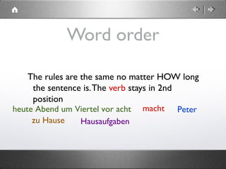  
Word order
The rules are the same no matter HOW long
the sentence is.The verb stays in 2nd
position
Petermachtheute Abend um Viertel vor acht
zu Hause Hausaufgaben
 