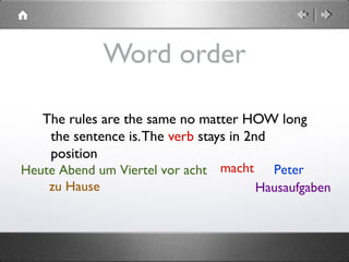  
Heute Abend um Viertel vor acht
Word order
The rules are the same no matter HOW long
the sentence is.The verb stays in 2nd
position
Petermacht
zu Hause Hausaufgaben
 