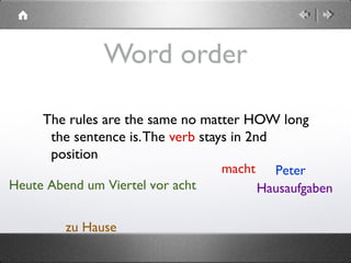  Heute Abend um Viertel vor acht
Word order
The rules are the same no matter HOW long
the sentence is.The verb stays in 2nd
position
Petermacht
zu Hause
Hausaufgaben
 