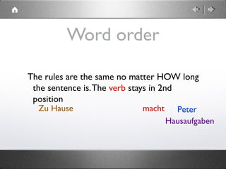  
Word order
The rules are the same no matter HOW long
the sentence is.The verb stays in 2nd
position
Petermacht
Hausaufgaben
Zu Hause
 
