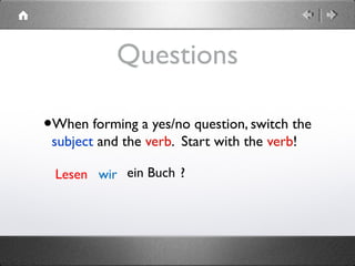 Questions
•When forming a yes/no question, switch the
subject and the verb. Start with the verb!
ein Buch .?Lesen wir
 