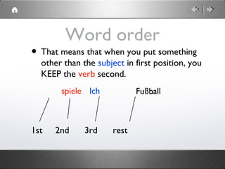 Word order
• That means that when you put something
other than the subject in first position, you
KEEP the verb second.
1st 2nd 3rd rest
Ichspiele Fußball.
 