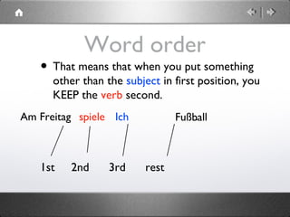 Word order
• That means that when you put something
other than the subject in first position, you
KEEP the verb second.
1st 2nd 3rd rest
Ichspiele Fußball.Am Freitag
 