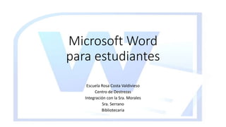 Microsoft Word
para estudiantes
Escuela Rosa Costa Valdivieso
Centro de Destrezas
Integración con la Sra. Morales
Sra. Serrano
Bibliotecaria
 