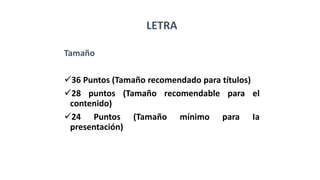 LETRA
Tamaño
36 Puntos (Tamaño recomendado para títulos)
28 puntos (Tamaño recomendable para el
contenido)
24 Puntos (Tamaño mínimo para Ia
presentación)
 