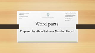 Word parts
Prepared by: AbdulRahman Abdullah Hamdi
Kingdom of Saudi Arabia
Technical and vocational
training corporation
Riyadh college of
technology
Department of chemical
technology
Chemical production
section
 
