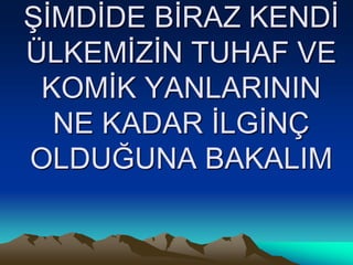 ŞİMDİDE BİRAZ KENDİ
ÜLKEMİZİN TUHAF VE
KOMİK YANLARININ
NE KADAR İLGİNÇ
OLDUĞUNA BAKALIM
 