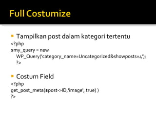    Tampilkan post dalam kategori tertentu
<?php
$my_query = new
  WP_Query('category_name=Uncategorized&showposts=4');
  ?>

   Costum Field
<?php
get_post_meta($post->ID,'image', true) )
?>
 