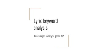 Lyric keyword
analysis
Friska Viljor- what you gonna do?
 