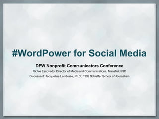 #WordPower for Social Media
       DFW Nonprofit Communicators Conference
     Richie Escovedo, Director of Media and Communications, Mansfield ISD
   Discussant: Jacqueline Lambiase, Ph.D., TCU Schieffer School of Journalism
 
