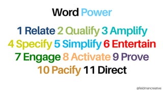 WordPower
1Relate2Qualify3Amplify
4Specify5Simplify6Entertain
7Engage8Activate9Prove
10Pacify11Direct
@feldmancreative
 