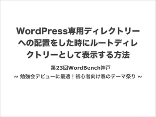 WordPress専用ディレクトリー
への配置をした時にルートディレ
クトリーとして表示する方法
第23回WordBench神戸
~ 勉強会デビューに最適！初心者向け春のテーマ祭り ~
 