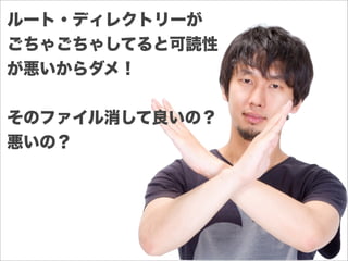 ルート・ディレクトリーが
ごちゃごちゃしてると可読性
が悪いからダメ！
そのファイル消して良いの？
悪いの？
 