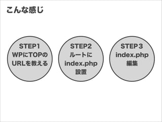 こんな感じ
STEP1
WPにTOPの
URLを教える
STEP2
ルートに
index.php
設置
STEP３
index.php
編集
 