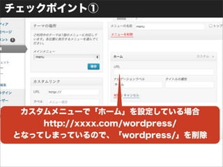 チェックポイント①
カスタムメニューで「ホーム」を設定している場合
http://xxxx.com/wordpress/
となってしまっているので、「wordpress/」を削除
 